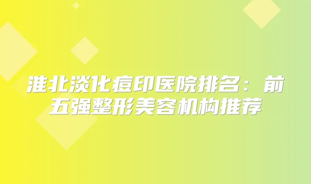 淮北淡化痘印医院排名:前五强整形美容机构推荐