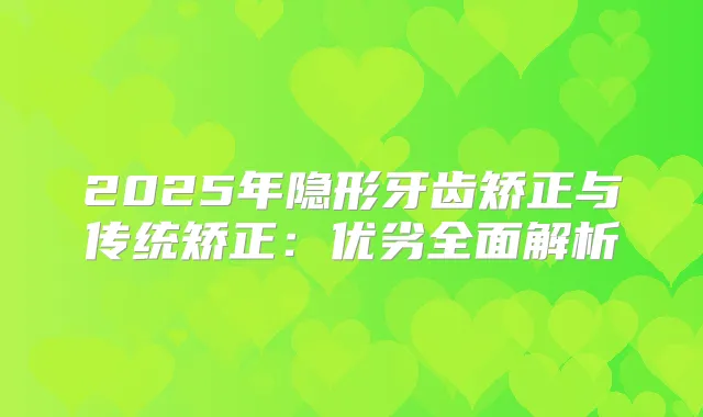2025年隐形牙齿矫正与传统矫正：优劣全面解析