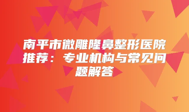 南平市微雕隆鼻整形医院推荐：专业机构与常见问题解答