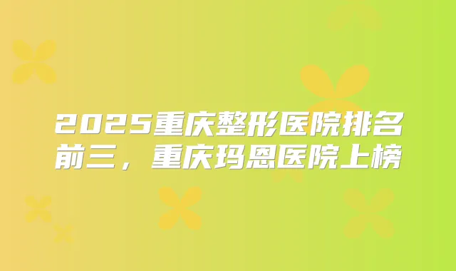 2025重庆整形医院排名前三，重庆玛恩医院上榜