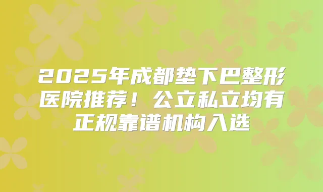 2025年成都垫下巴整形医院推荐！公立私立均有正规靠谱机构入选