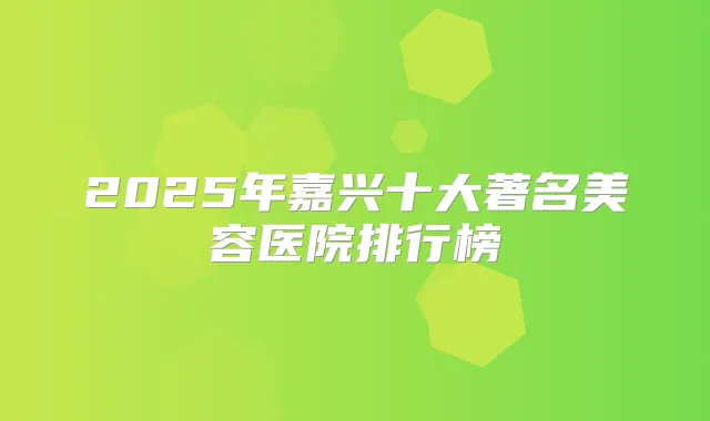 2025年嘉兴十大著名美容医院排行榜