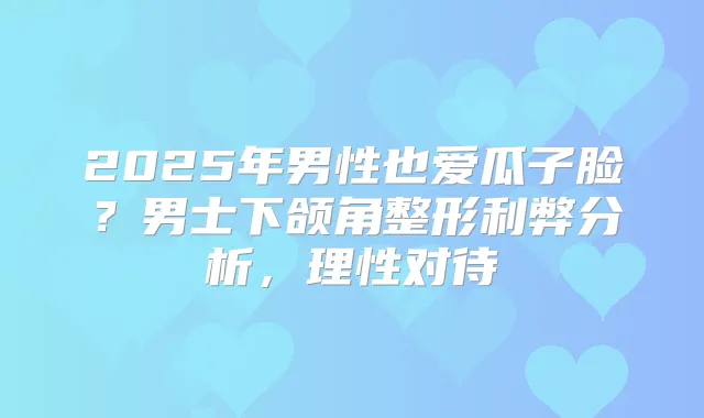 2025年男性也爱瓜子脸？男士下颌角整形利弊分析，理性对待