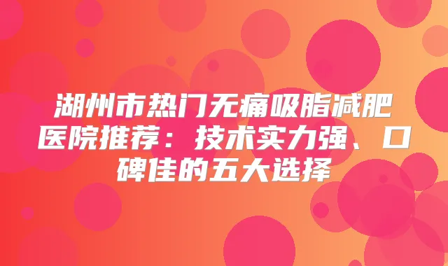 湖州市热门吸脂减肥医院推荐：技术实力强、口碑佳的五大选择