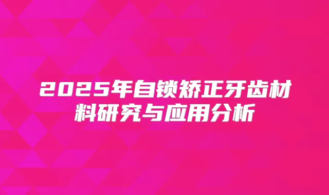 2025年自锁矫正牙齿材料研究与应用分析