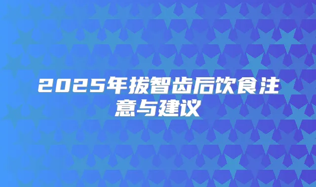 2025年拔智齿后饮食注意与建议