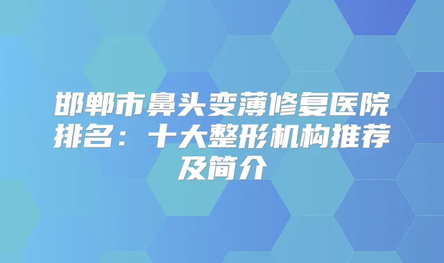 邯郸市鼻头变薄修复医院排名：十大整形机构推荐及简介