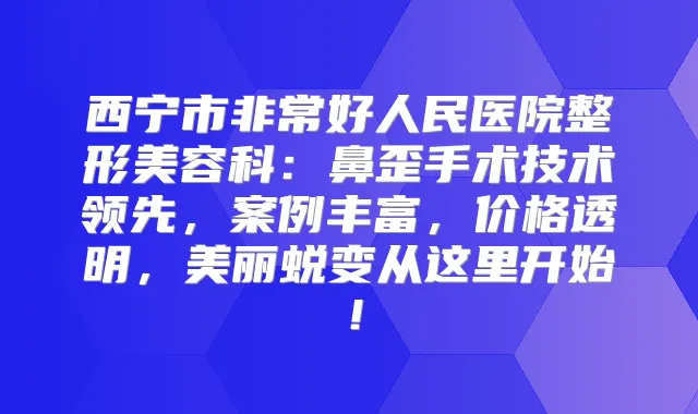西宁市好人民医院整形美容科：鼻歪手术技术领先，案例丰富，价格透明，美丽蜕变从这里开始！