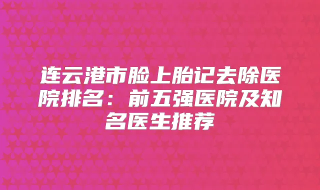 连云港市脸上胎记去除医院排名:前五强医院及知名医生推荐