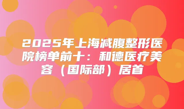 2025年上海减腹整形医院榜单前十：和德医疗美容（国际部）居首
