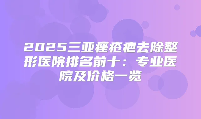 2025三亚痤疮疤去除整形医院排名前十：专业医院及价格一览