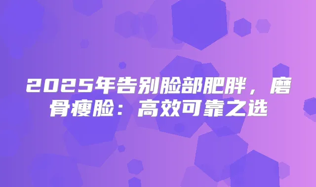 2025年告别脸部肥胖，磨骨瘦脸：高效可靠之选