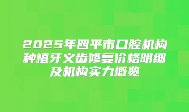 2025年四平市口腔机构种植牙义齿修复价格明细及机构实力概览