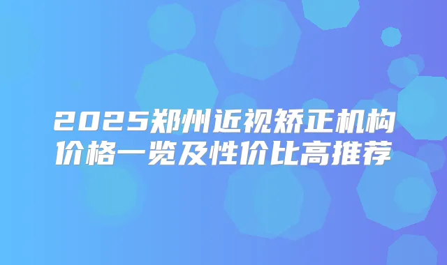 2025郑州近视矫正机构价格一览及性价比高推荐