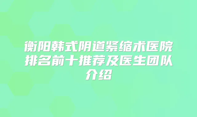 衡阳韩式阴道紧缩术医院排名前十推荐及医生团队介绍