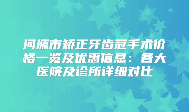 河源市矫正牙齿冠手术价格一览及优惠信息：各大医院及诊所详细对比
