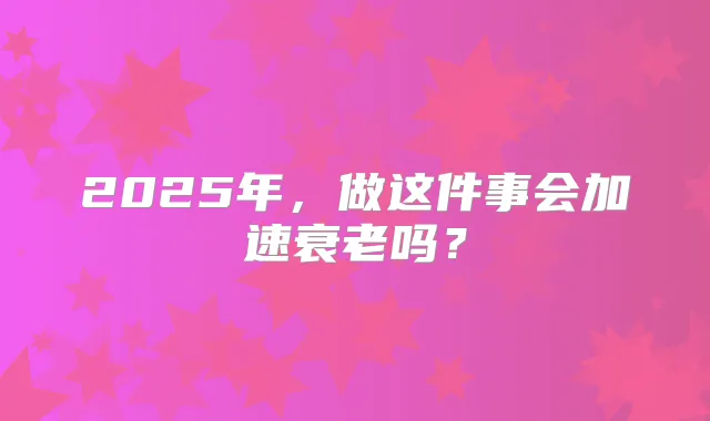 2025年，做这件事会加速衰老吗？