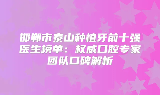 邯郸市泰山种植牙前十强医生榜单：口腔专家团队口碑解析
