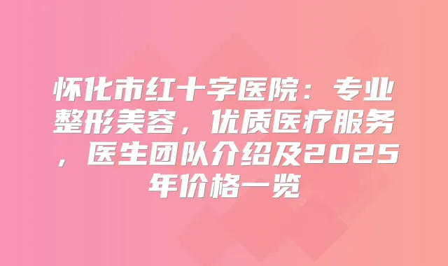 怀化市红十字医院：专业整形美容，优质医疗服务，医生团队介绍及2025年价格一览