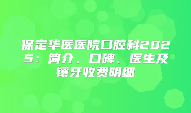 保定华医医院口腔科2025:简介、口碑、医生及镶牙收费明细