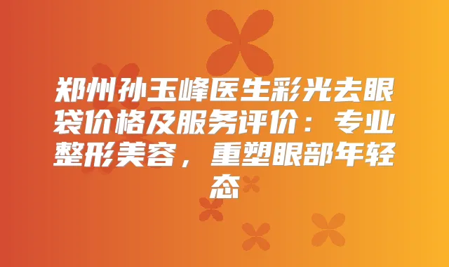 郑州孙玉峰医生彩光去眼袋价格及服务评价：专业整形美容，重塑眼部年轻态