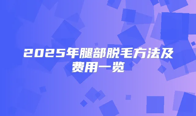 2025年腿部脱毛方法及费用一览