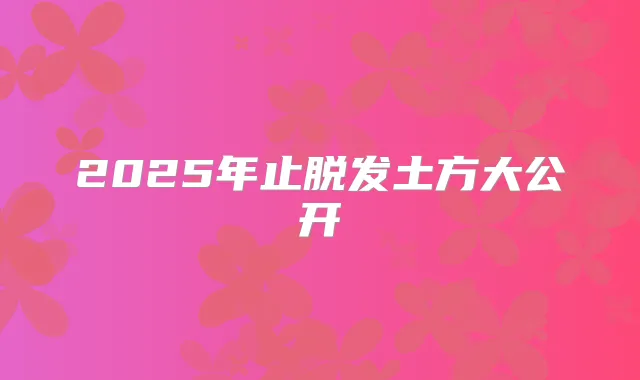 2025年止脱发土方大公开
