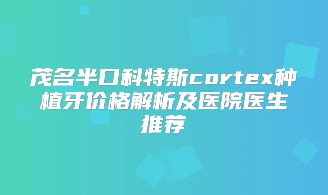 茂名半口科特斯cortex种植牙价格解析及医院医生推荐