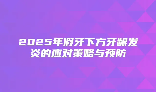 2025年假牙下方牙龈发炎的应对策略与预防