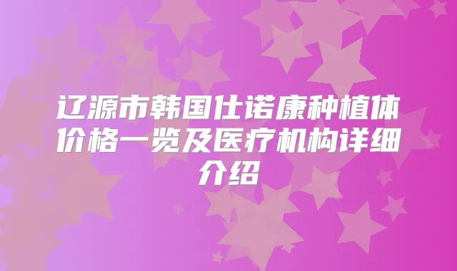 辽源市韩国仕诺康种植体价格一览及医疗机构详细介绍