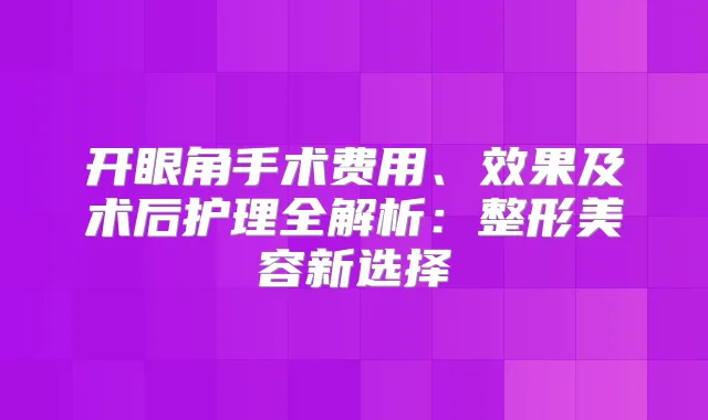 开眼角手术费用、效果及术后护理全解析：整形美容新选择