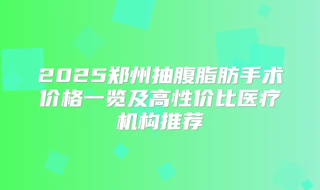 2025郑州抽腹脂肪手术价格一览及高性价比医疗机构推荐