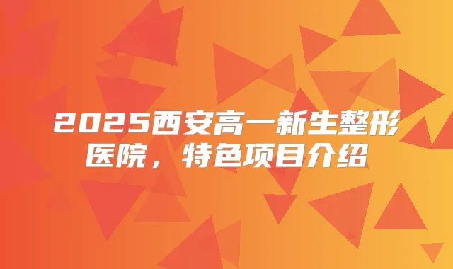 2025西安高一新生整形医院，特色项目介绍
