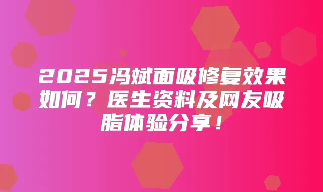 2025冯斌面吸修复效果如何？医生资料及网友吸脂体验分享！