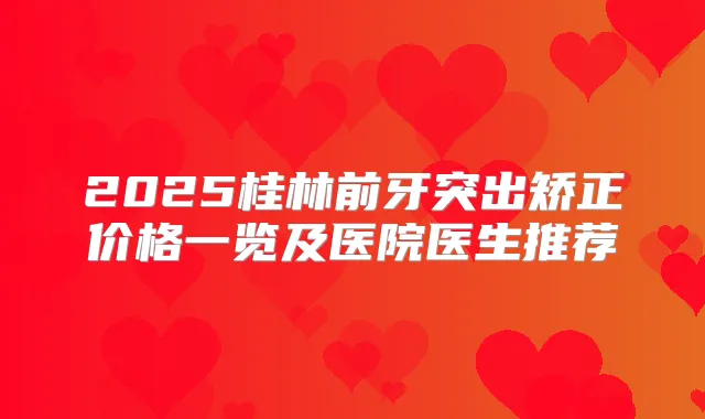 2025桂林前牙突出矫正价格一览及医院医生推荐