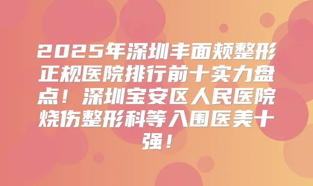 2025年深圳丰面颊整形正规医院排行前十实力盘点！深圳宝安区人民医院烧伤整形科等入围医美十强！