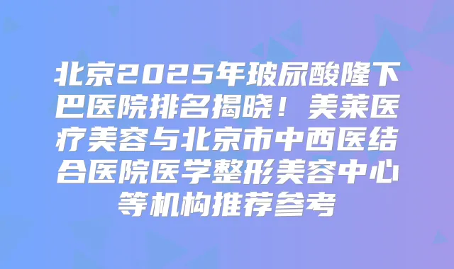 北京2025年玻尿酸隆下巴医院排名揭晓!美莱医疗美容与北京市中西医结合医院医学整形美容中心等机构推荐参考