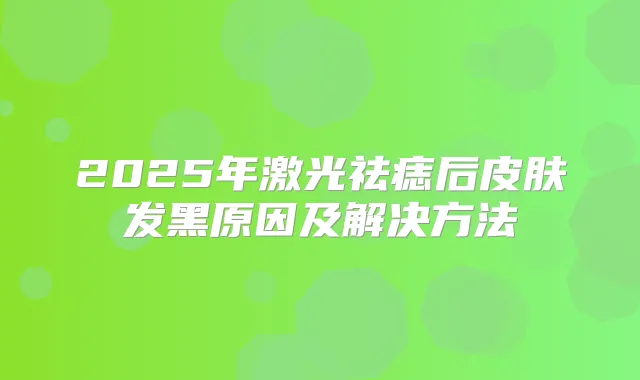2025年激光祛痣后皮肤发黑原因及解决方法