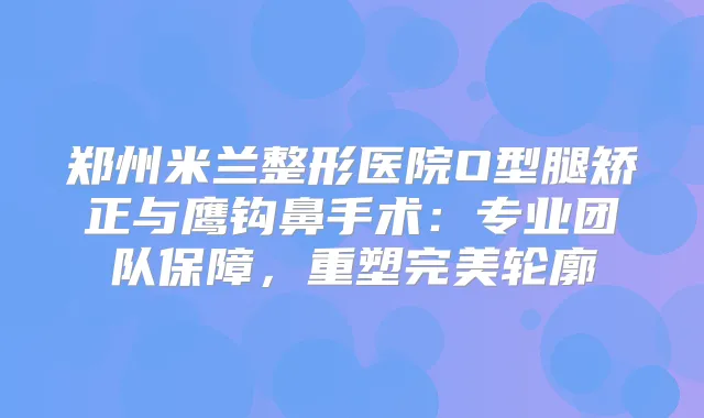 郑州米兰整形医院O型腿矫正与鹰钩鼻手术：专业团队保障，重塑轮廓