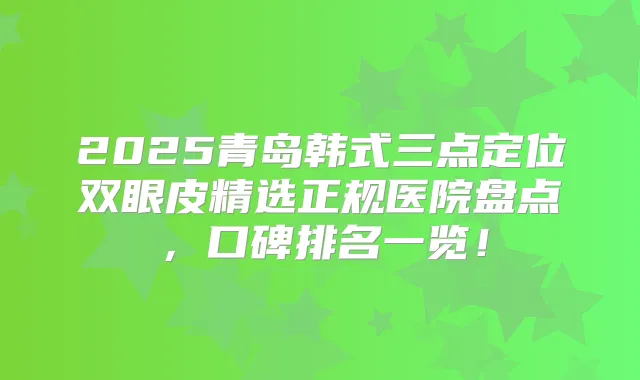 2025青岛韩式三点定位双眼皮精选正规医院盘点,口碑排名一览!