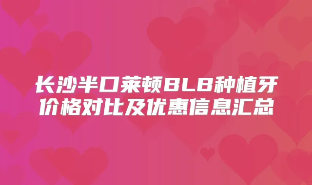 长沙半口莱顿BLB种植牙价格对比及优惠信息汇总