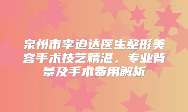 泉州市李迫达医生整形美容手术技艺精湛，专业背景及手术费用解析