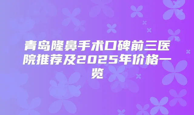 青岛隆鼻手术口碑前三医院推荐及2025年价格一览