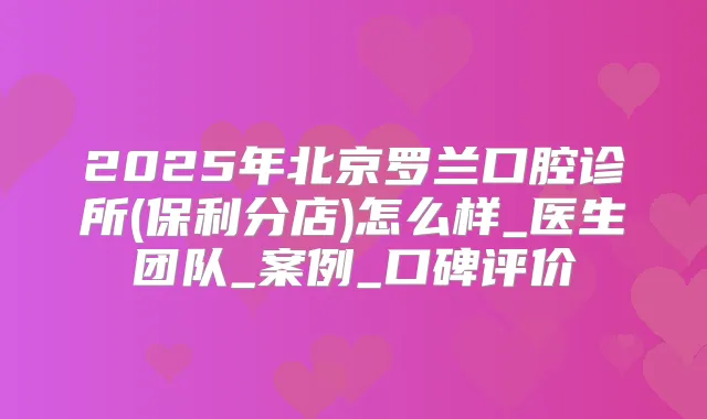2025年北京罗兰口腔诊所(保利分店)怎么样_医生团队_案例_口碑评价
