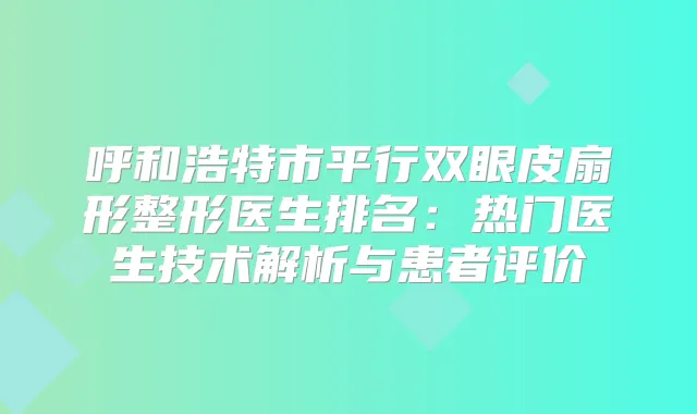 呼和浩特市平行双眼皮扇形整形医生排名：热门医生技术解析与患者评价