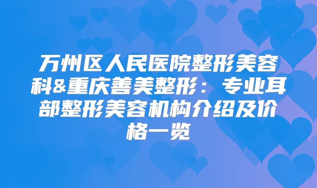 万州区人民医院整形美容科&重庆善美整形：专业耳部整形美容机构介绍及价格一览