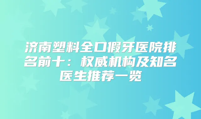 济南塑料全口假牙医院排名前十：机构及知名医生推荐一览