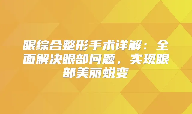 眼综合整形手术详解：全面解决眼部问题，实现眼部美丽蜕变