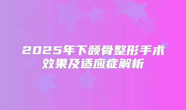 2025年下颌骨整形手术效果及适应症解析