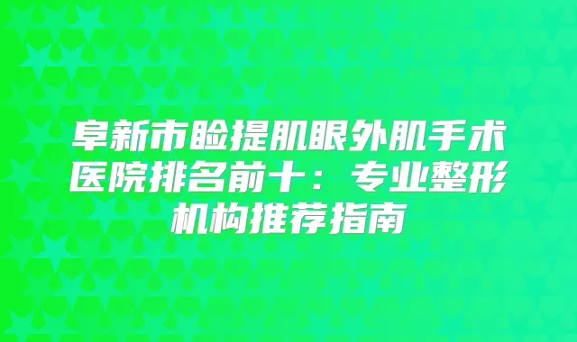 阜新市睑提肌眼外肌手术医院排名前十：专业整形机构推荐指南